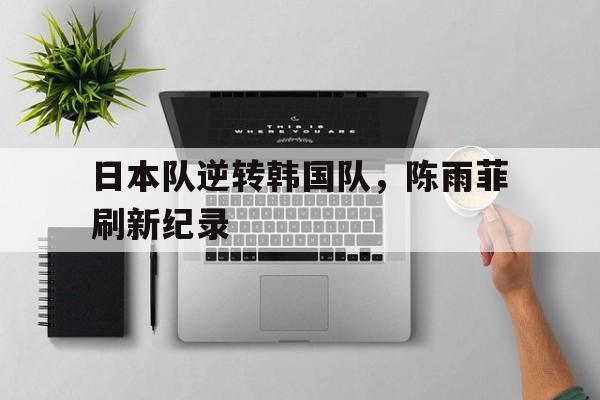 日本队逆转韩国队，陈雨菲刷新纪录